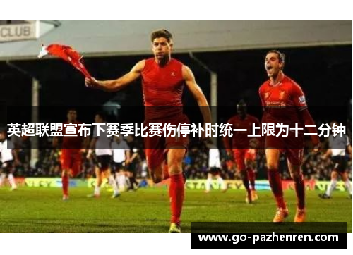 英超联盟宣布下赛季比赛伤停补时统一上限为十二分钟 英超联盟宣布下赛季比赛伤停补时统一上限为十二分钟