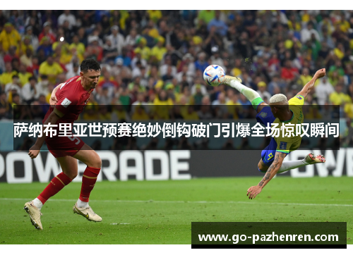 萨纳布里亚世预赛绝妙倒钩破门引爆全场惊叹瞬间 萨纳布里亚世预赛绝妙倒钩破门引爆全场惊叹瞬间