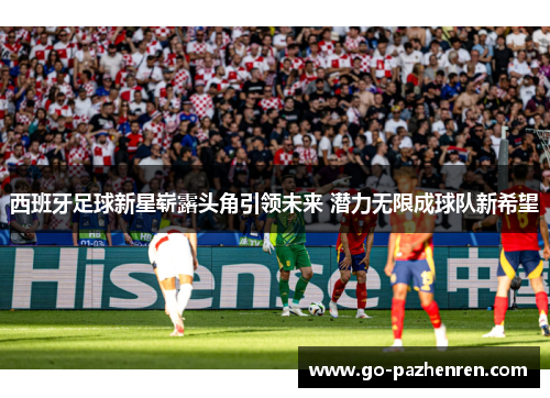 西班牙足球新星崭露头角引领未来 潜力无限成球队新希望