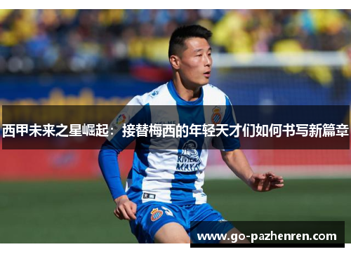 西甲未来之星崛起：接替梅西的年轻天才们如何书写新篇章