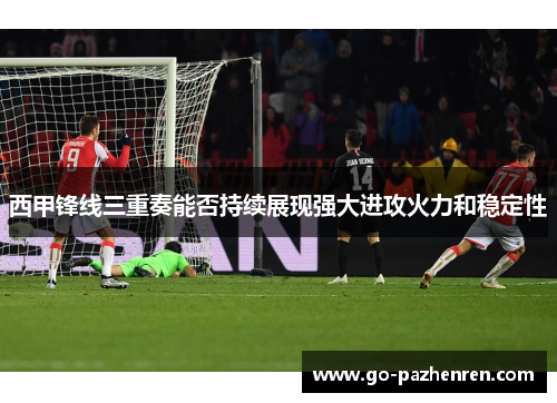 西甲锋线三重奏能否持续展现强大进攻火力和稳定性 西甲锋线三重奏能否持续展现强大进攻火力和稳定性