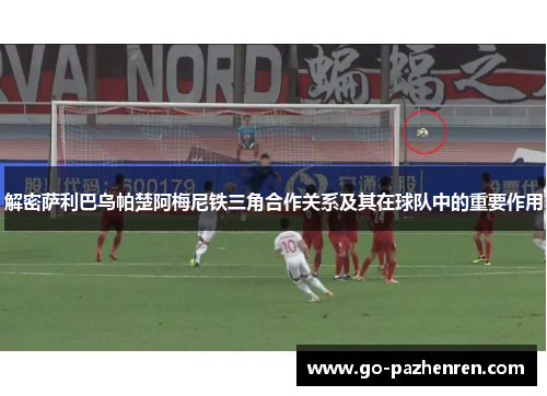 解密萨利巴乌帕楚阿梅尼铁三角合作关系及其在球队中的重要作用 解密萨利巴乌帕楚阿梅尼铁三角合作关系及其在球队中的重要作用