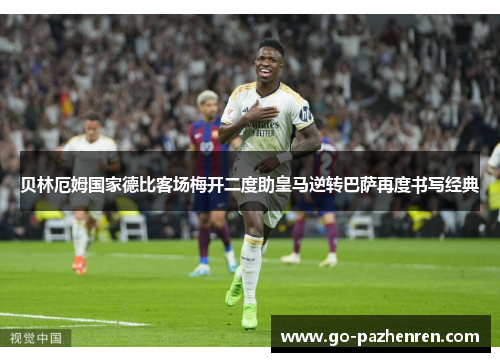 贝林厄姆国家德比客场梅开二度助皇马逆转巴萨再度书写经典 贝林厄姆国家德比客场梅开二度助皇马逆转巴萨再度书写经典