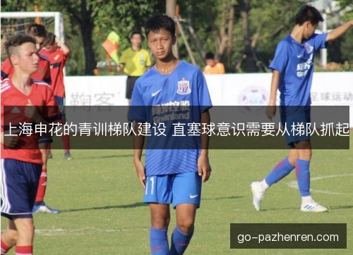 上海申花的青训梯队建设 直塞球意识需要从梯队抓起