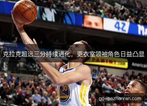 克拉克超远三分持续进化,更衣室领袖角色日益凸显 克拉克超远三分持续进化,更衣室领袖角色日益凸显